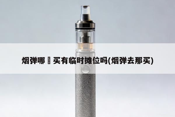 煙彈哪裡買有臨時攤位嗎(煙彈去那買)