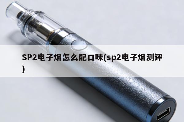 SP2電子煙怎麼配口味(sp2電子煙測評)