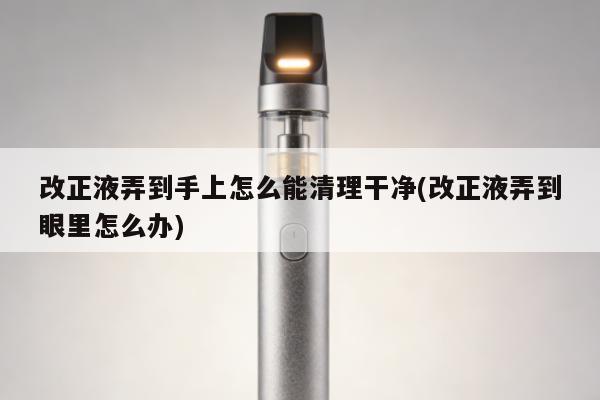 改正液弄到手上怎麼能清理幹凈(改正液弄到眼裏怎麼辦)