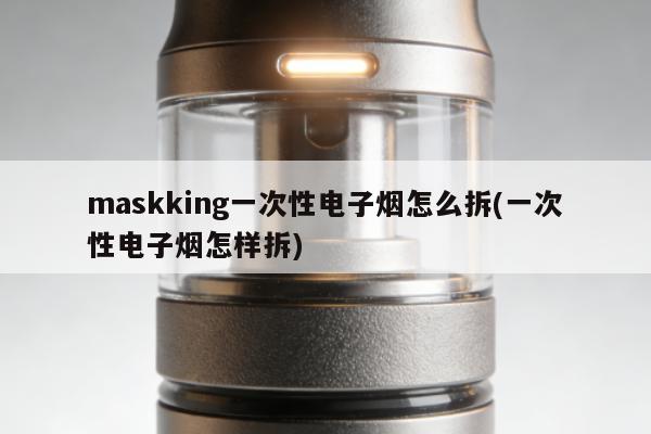 maskking一次性電子煙怎麼拆(一次性電子煙怎樣拆)