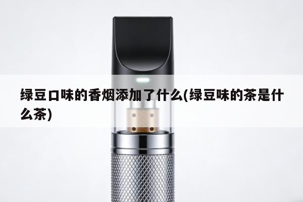綠豆口味的香煙添加了什麼(綠豆味的茶是什麼茶)