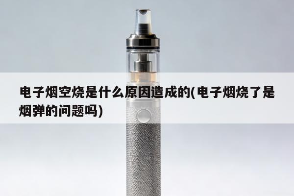 電子煙空燒是什麼原因造成的(電子煙燒了是煙彈的問題嗎)