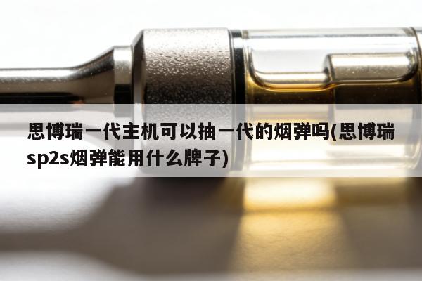 思博瑞一代主機可以抽一代的煙彈嗎(思博瑞sp2s煙彈能用什麼牌子)