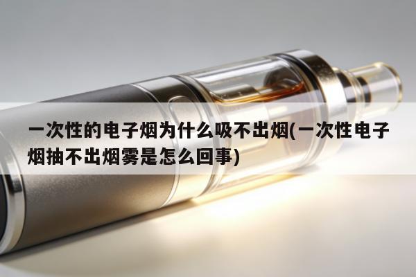 一次性的電子煙為什麼吸不出煙(一次性電子煙抽不出煙霧是怎麼回事)