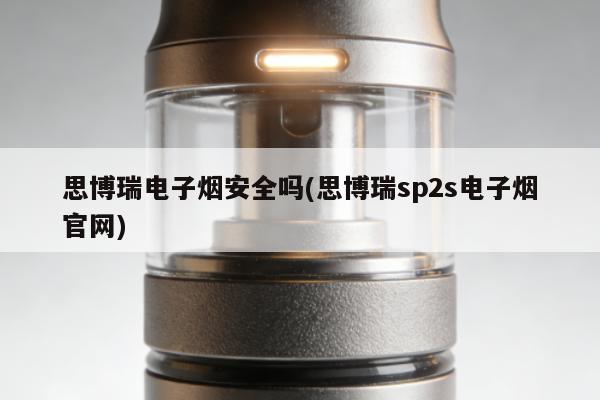 思博瑞電子煙安全嗎(思博瑞sp2s電子煙官網)