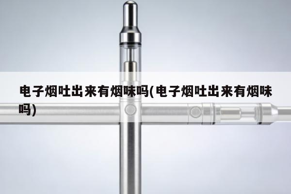電子煙吐出來有煙味嗎(電子煙吐出來有煙味嗎)