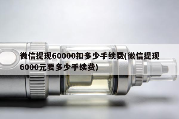 微信提現60000扣多少手續費(微信提現6000元要多少手續費)