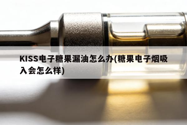 KISS電子糖果漏油怎麼辦(糖果電子煙吸入會怎麼樣)