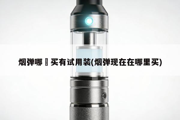 煙彈哪裡買有試用裝(煙彈現在在哪裏買)