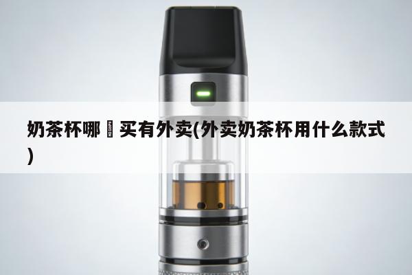 奶茶杯哪裡買有外賣(外賣奶茶杯用什麼款式)